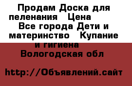 Продам Доска для пеленания › Цена ­ 100 - Все города Дети и материнство » Купание и гигиена   . Вологодская обл.
